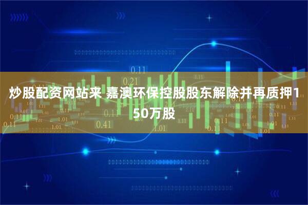 炒股配资网站来 嘉澳环保控股股东解除并再质押150万股