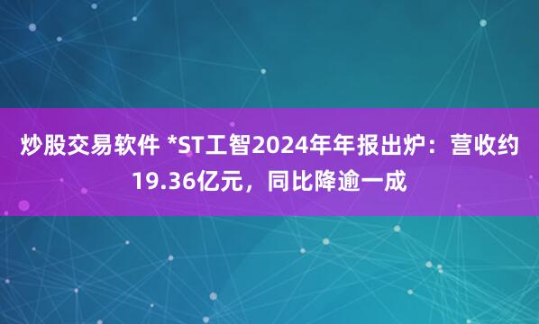 炒股交易软件 *ST工智2024年年报出炉：营收约19.36亿元，同比降逾一成