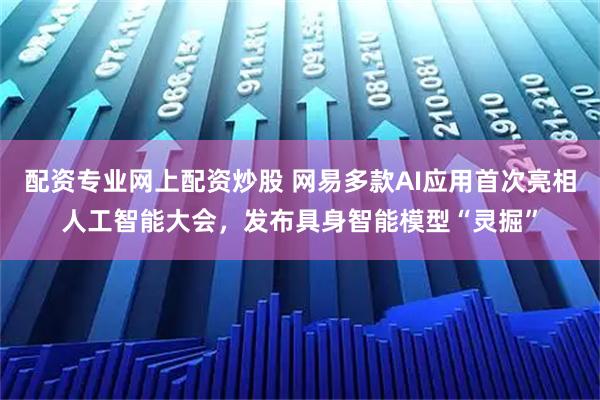 配资专业网上配资炒股 网易多款AI应用首次亮相人工智能大会，发布具身智能模型“灵掘”