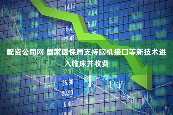 配资公司网 国家医保局支持脑机接口等新技术进入临床并收费