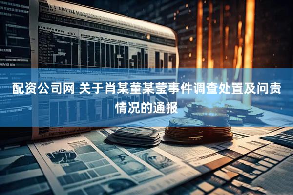 配资公司网 关于肖某董某莹事件调查处置及问责情况的通报