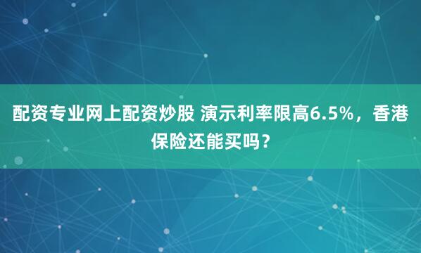 配资专业网上配资炒股 演示利率限高6.5%，香港保险还能买吗？