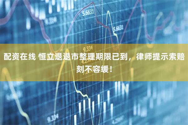 配资在线 恒立退退市整理期限已到，律师提示索赔刻不容缓！