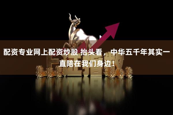 配资专业网上配资炒股 抬头看，中华五千年其实一直陪在我们身边！