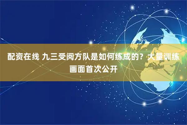 配资在线 九三受阅方队是如何练成的？大量训练画面首次公开