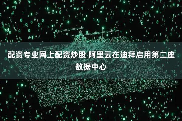 配资专业网上配资炒股 阿里云在迪拜启用第二座数据中心