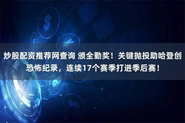 炒股配资推荐网查询 颁全勤奖！关键抛投助哈登创恐怖纪录，连续17个赛季打进季后赛！