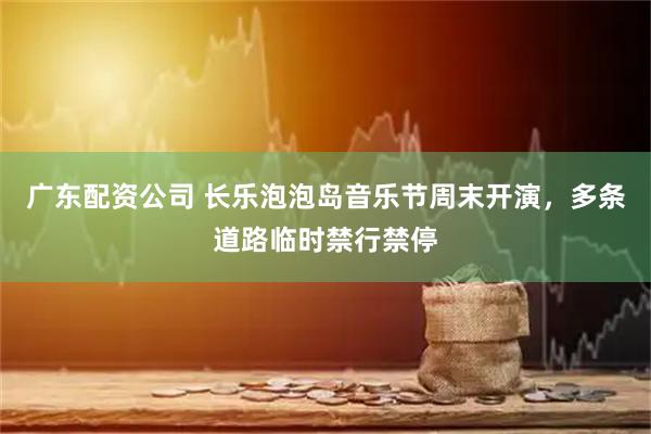 广东配资公司 长乐泡泡岛音乐节周末开演，多条道路临时禁行禁停