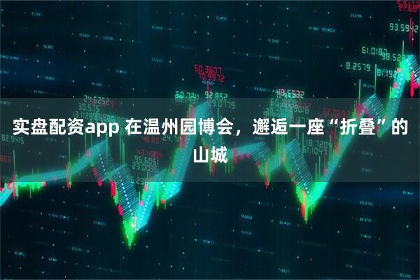 实盘配资app 在温州园博会，邂逅一座“折叠”的山城