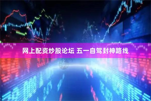 网上配资炒股论坛 五一自驾封神路线
