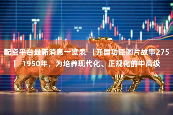 配资平台最新消息一览表 【开国功臣图片故事275】 1950年，为培养现代化、正规化的中高级