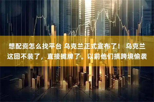 想配资怎么找平台 乌克兰正式宣布了！ 乌克兰这回不装了，直接摊牌了。以前他们搞跨境偷袭
