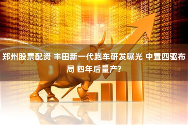 郑州股票配资 丰田新一代跑车研发曝光 中置四驱布局 四年后量产?