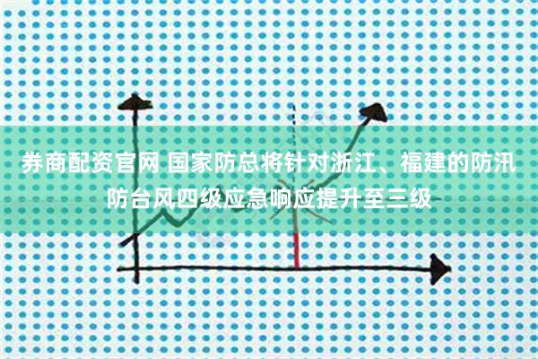 券商配资官网 国家防总将针对浙江、福建的防汛防台风四级应急响应提升至三级