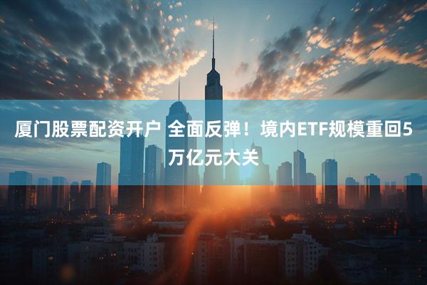 厦门股票配资开户 全面反弹！境内ETF规模重回5万亿元大关