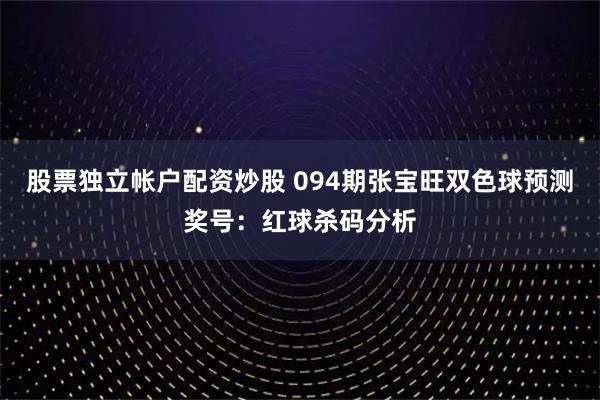 股票独立帐户配资炒股 094期张宝旺双色球预测奖号：红球杀码分析