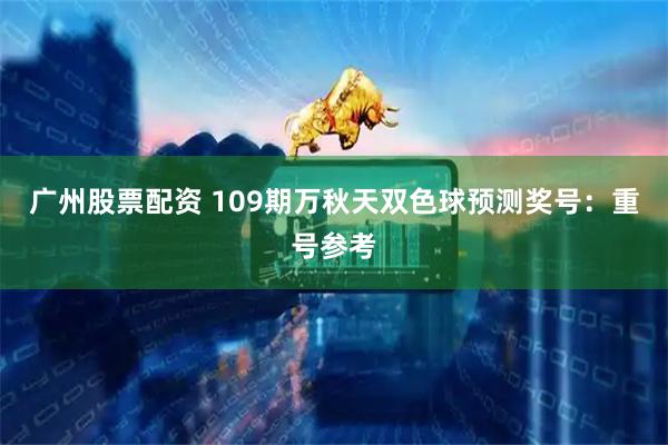 广州股票配资 109期万秋天双色球预测奖号：重号参考